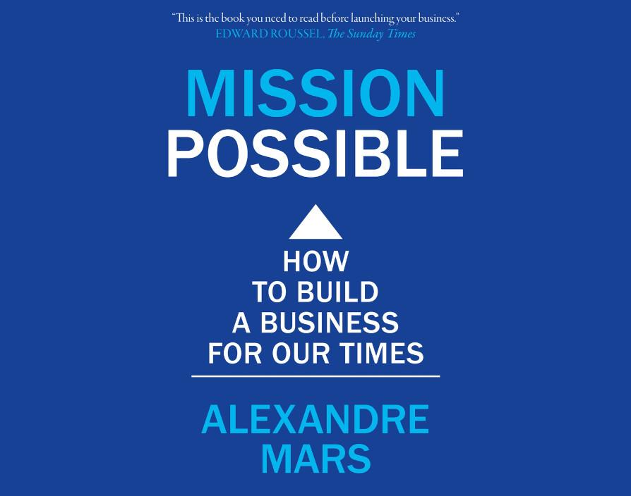 Mission Possible: How to build a business for our times by Alexandre Mars