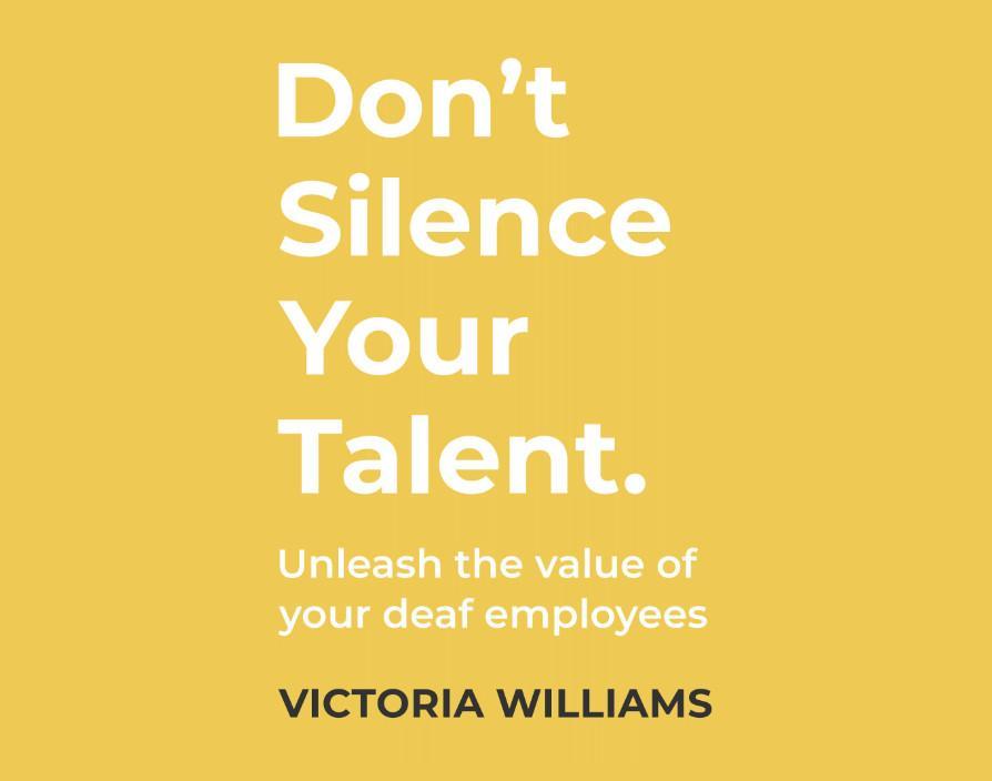 Don’t Silence Your Talent: Unleash the value of your deaf employees by Victoria Williams
